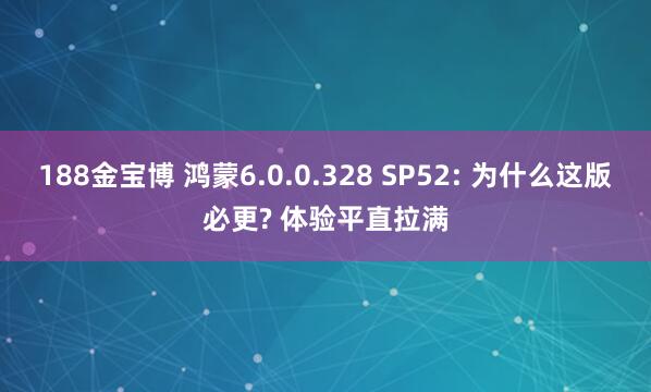 188金宝博 鸿蒙6.0.0.328 SP52: 为什么这版必更? 体验平直拉满