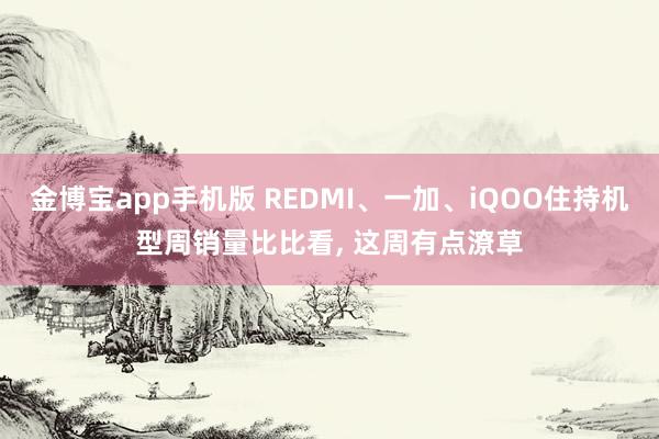 金博宝app手机版 REDMI、一加、iQOO住持机型周销量比比看, 这周有点潦草