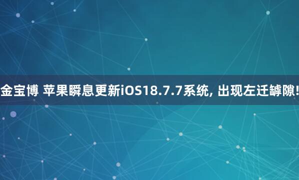 金宝博 苹果瞬息更新iOS18.7.7系统, 出现左迁罅隙!