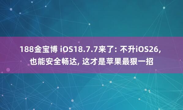 188金宝博 iOS18.7.7来了: 不升iOS26, 也能安全畅达, 这才是苹果最狠一招