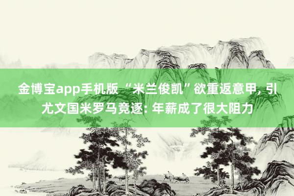 金博宝app手机版 “米兰俊凯”欲重返意甲, 引尤文国米罗马竞逐: 年薪成了很大阻力