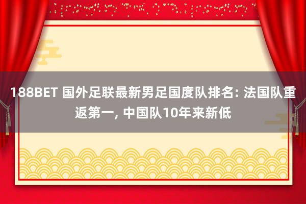 188BET 国外足联最新男足国度队排名: 法国队重返第一, 中国队10年来新低