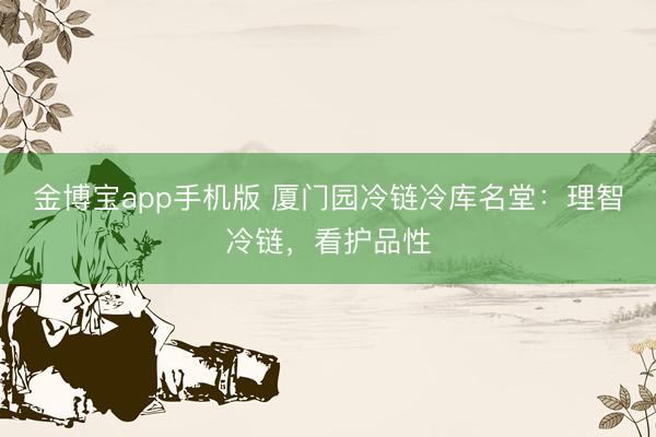 金博宝app手机版 厦门园冷链冷库名堂：理智冷链，看护品性