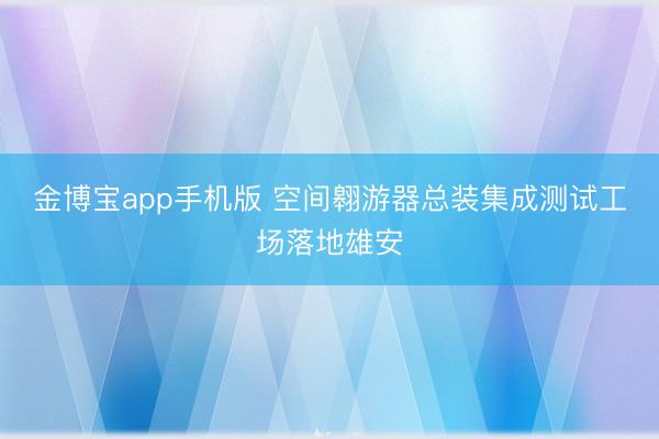 金博宝app手机版 空间翱游器总装集成测试工场落地雄安