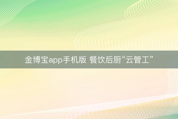 金博宝app手机版 餐饮后厨“云管工”