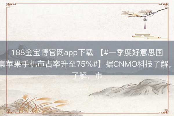 188金宝博官网app下载 【#一季度好意思国市集苹果手机市占率升至75%#】据CNMO科技了解，市