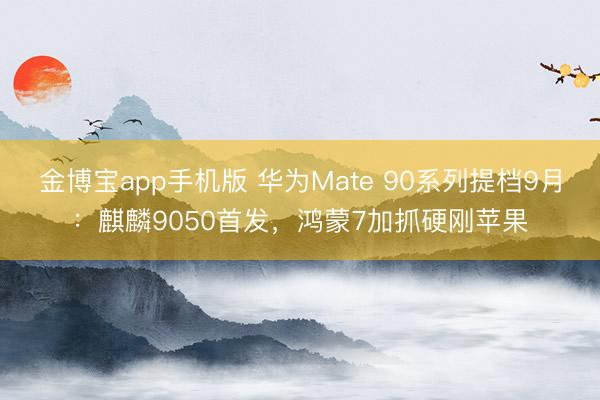 金博宝app手机版 华为Mate 90系列提档9月：麒麟9050首发，鸿蒙7加抓硬刚苹果