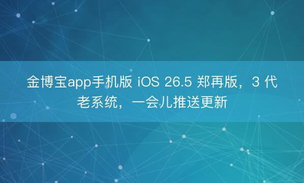 金博宝app手机版 iOS 26.5 郑再版，3 代老系统，一会儿推送更新