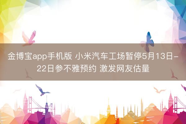 金博宝app手机版 小米汽车工场暂停5月13日-22日参不雅预约 激发网友估量