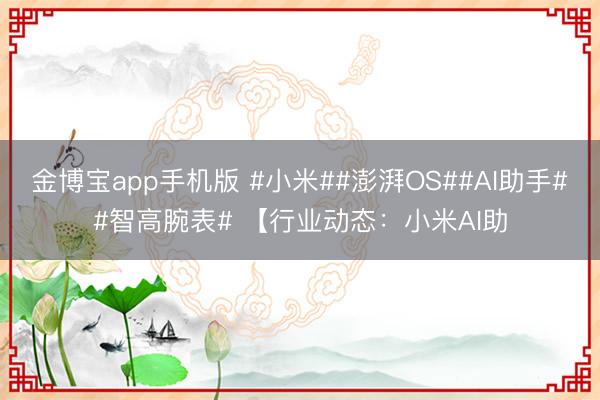 金博宝app手机版 #小米##澎湃OS##AI助手##智高腕表# 【行业动态：小米AI助