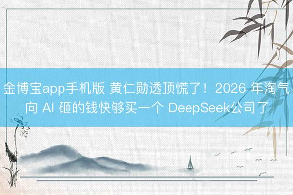 金博宝app手机版 黄仁勋透顶慌了！2026 年淘气向 AI 砸的钱快够买一个 DeepSeek公司了