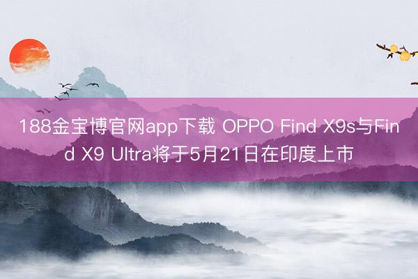188金宝博官网app下载 OPPO Find X9s与Find X9 Ultra将于5月21日在印度上市