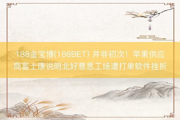 188金宝博(188BET) 并非初次！苹果供应商富士康说明北好意思工场遭打单软件挫折