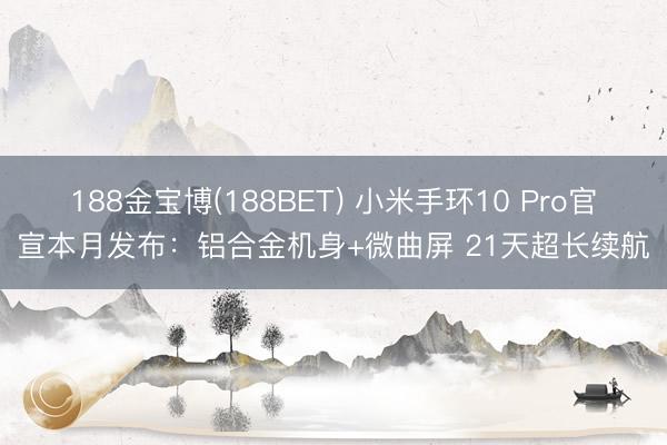 188金宝博(188BET) 小米手环10 Pro官宣本月发布：铝合金机身+微曲屏 21天超长续航