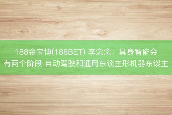 188金宝博(188BET) 李念念：具身智能会有两个阶段 自动驾驶和通用东谈主形机器东谈主