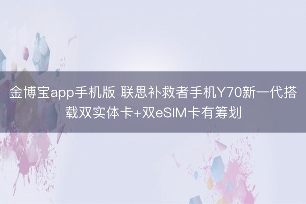 金博宝app手机版 联思补救者手机Y70新一代搭载双实体卡+双eSIM卡有筹划