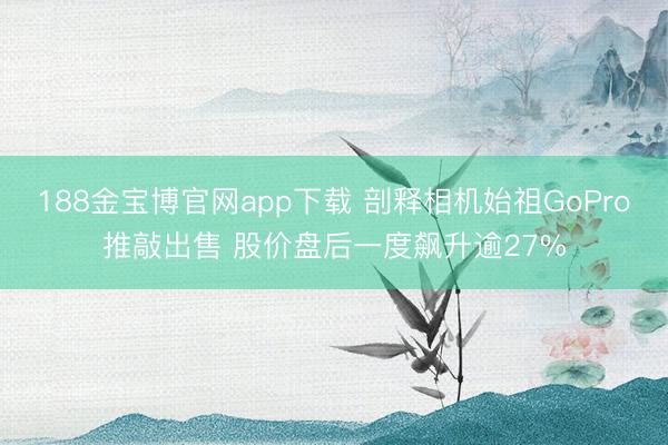 188金宝博官网app下载 剖释相机始祖GoPro推敲出售 股价盘后一度飙升逾27%