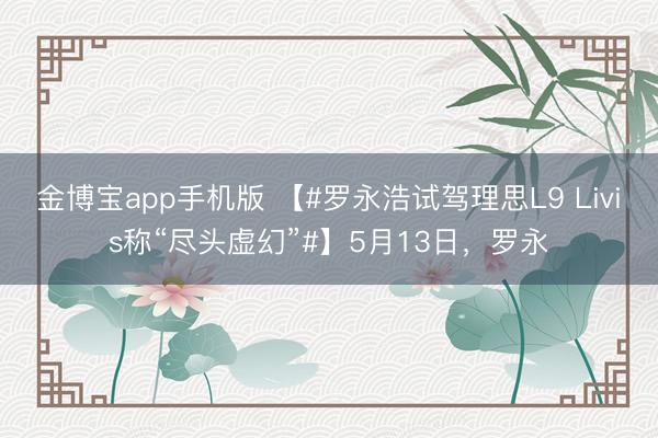 金博宝app手机版 【#罗永浩试驾理思L9 Livis称“尽头虚幻”#】5月13日，罗永