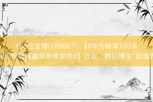 188金宝博(188BET) 【#华为畅享100系列手机被曝最早年底发布#】近日，数码博主“超维界