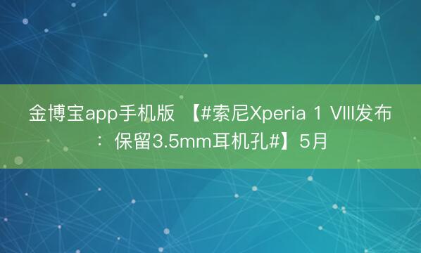 金博宝app手机版 【#索尼Xperia 1 VIII发布：保留3.5mm耳机孔#】5月