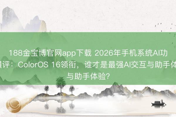 188金宝博官网app下载 2026年手机系统AI功能横评：ColorOS 16领衔，谁才是最强AI交互与助手体验？