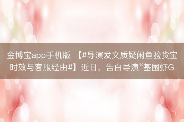 金博宝app手机版 【#导演发文质疑闲鱼验货宝时效与客服经由#】近日，告白导演“基围虾G