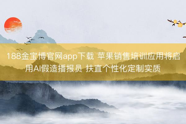 188金宝博官网app下载 苹果销售培训应用将启用AI假造播报员 扶直个性化定制实质