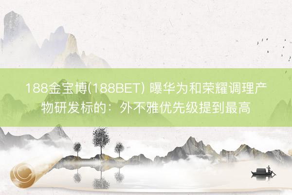 188金宝博(188BET) 曝华为和荣耀调理产物研发标的：外不雅优先级提到最高