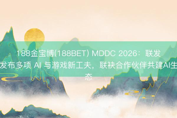 188金宝博(188BET) MDDC 2026：联发科发布多项 AI 与游戏新工夫，联袂合作伙伴共建AI生态