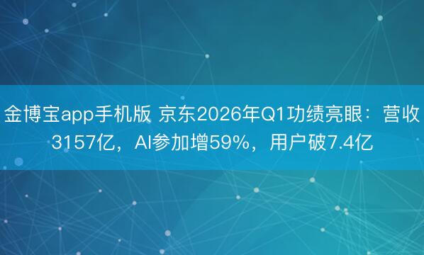 金博宝app手机版 京东2026年Q1功绩亮眼：营收3157亿，AI参加增59%，用户破7.4亿