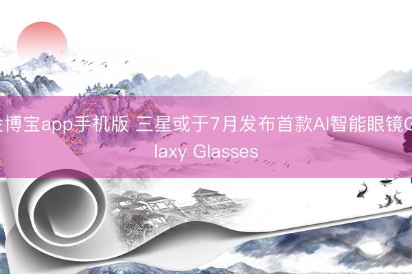 金博宝app手机版 三星或于7月发布首款AI智能眼镜Galaxy Glasses