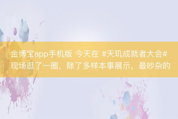 金博宝app手机版 今天在 #天玑成就者大会# 现场逛了一圈，除了多样本事展示，最吵杂的