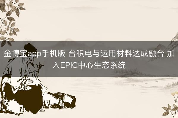 金博宝app手机版 台积电与运用材料达成融合 加入EPIC中心生态系统