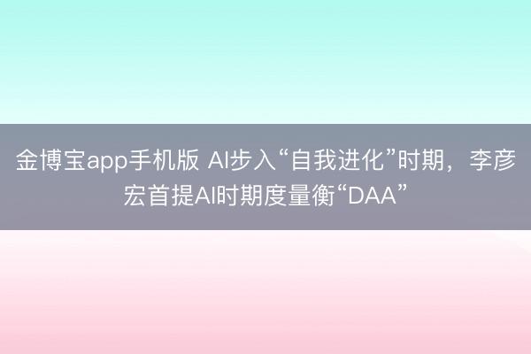金博宝app手机版 AI步入“自我进化”时期，李彦宏首提AI时期度量衡“DAA”