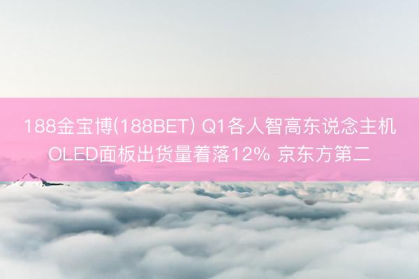 188金宝博(188BET) Q1各人智高东说念主机OLED面板出货量着落12% 京东方第二