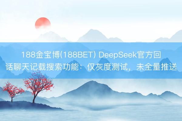 188金宝博(188BET) DeepSeek官方回话聊天记载搜索功能：仅灰度测试，未全量推送