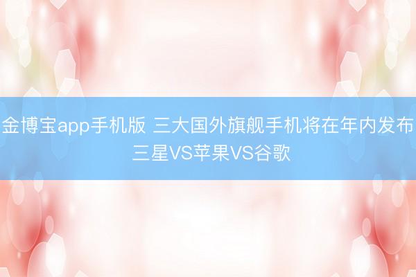 金博宝app手机版 三大国外旗舰手机将在年内发布 三星VS苹果VS谷歌