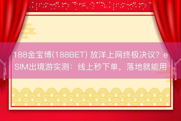 188金宝博(188BET) 放洋上网终极决议？eSIM出境游实测：线上秒下单，落地就能用