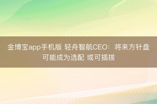 金博宝app手机版 轻舟智航CEO：将来方针盘可能成为选配 或可插拔