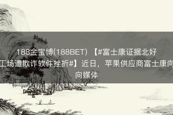 188金宝博(188BET) 【#富士康证据北好意思工场遭欺诈软件挫折#】近日，苹果供应商富士康向媒体
