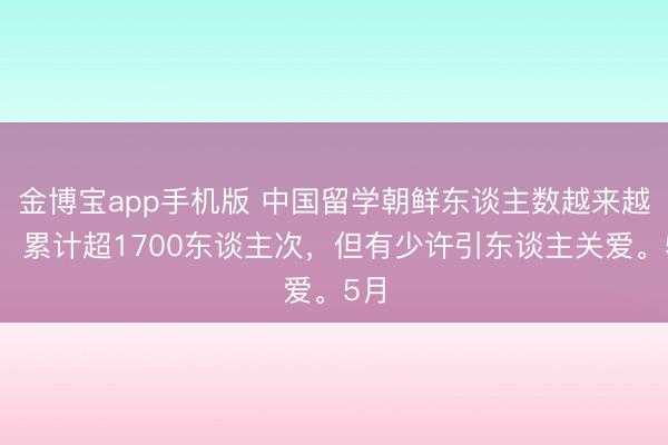 金博宝app手机版 中国留学朝鲜东谈主数越来越多，累计超1700东谈主次，但有少许引东谈主关爱。5月