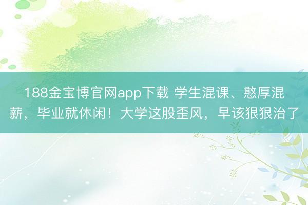 188金宝博官网app下载 学生混课、憨厚混薪，毕业就休闲！大学这股歪风，早该狠狠治了