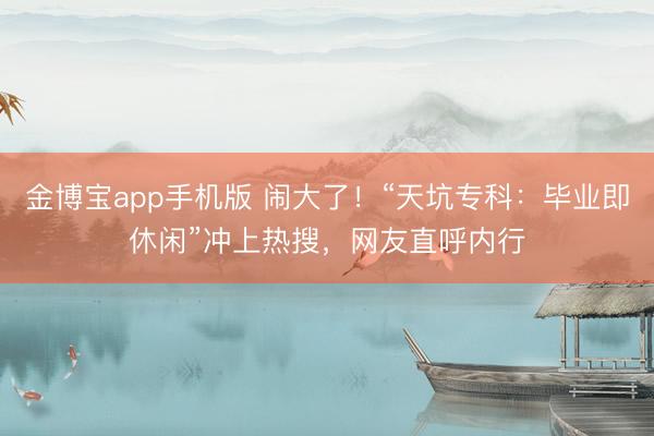 金博宝app手机版 闹大了！“天坑专科：毕业即休闲”冲上热搜，网友直呼内行