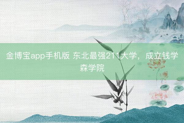 金博宝app手机版 东北最强211大学，成立钱学森学院
