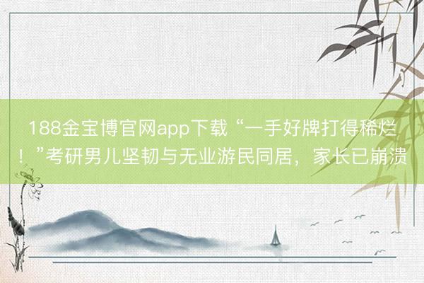 188金宝博官网app下载 “一手好牌打得稀烂！”考研男儿坚韧与无业游民同居，家长已崩溃