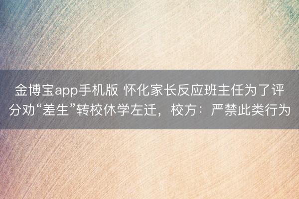 金博宝app手机版 怀化家长反应班主任为了评分劝“差生”转校休学左迁，校方：严禁此类行为