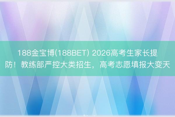188金宝博(188BET) 2026高考生家长提防！教练部严控大类招生，高考志愿填报大变天