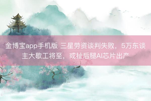 金博宝app手机版 三星劳资谈判失败，5万东谈主大歇工将至，或扯后腿AI芯片出产