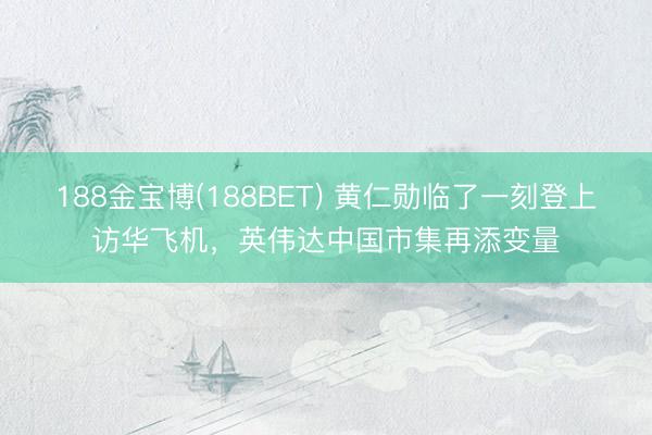 188金宝博(188BET) 黄仁勋临了一刻登上访华飞机，英伟达中国市集再添变量