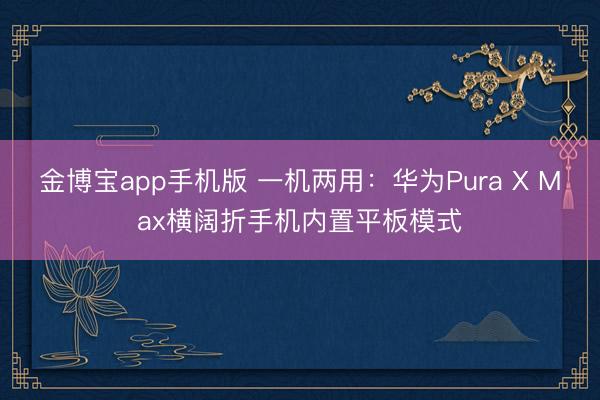 金博宝app手机版 一机两用：华为Pura X Max横阔折手机内置平板模式